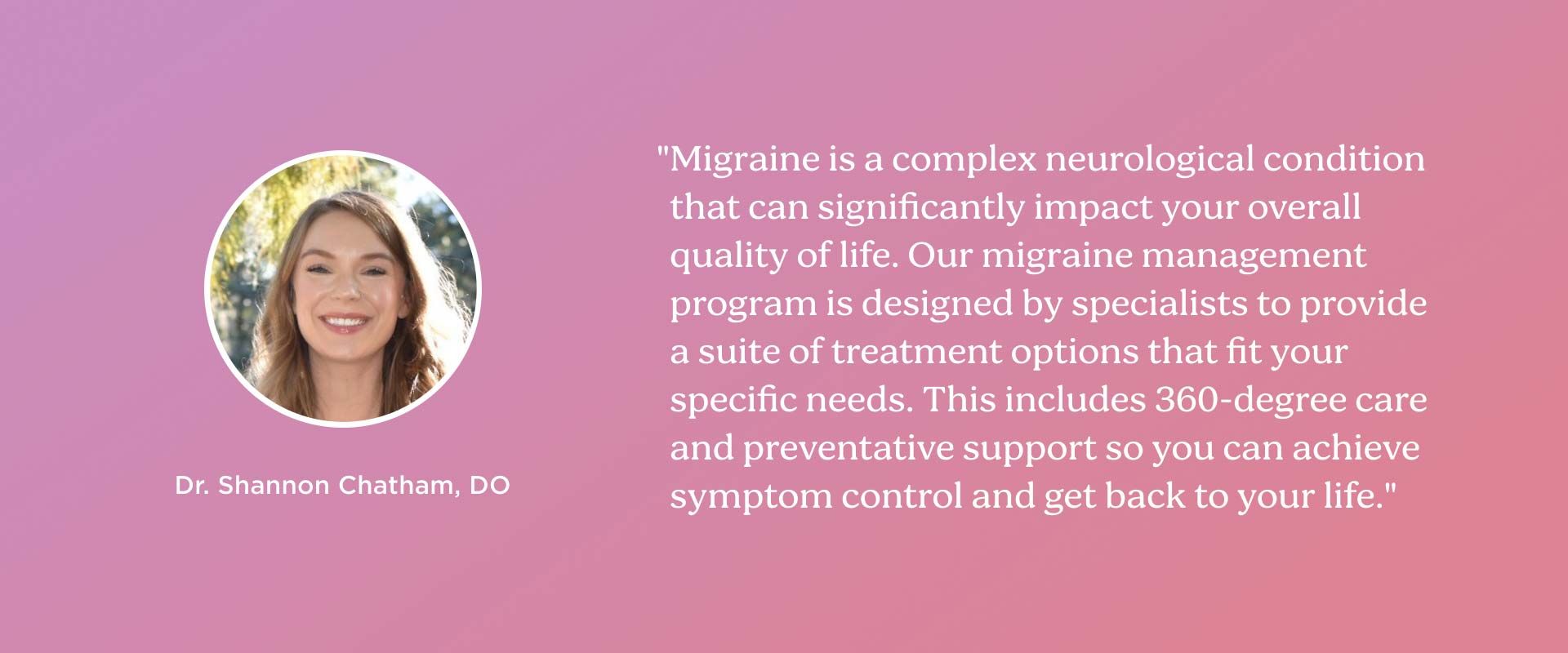 Dr. Chatham says Our telehealth migraine service is curated by migraine specialists, offering multiple treatment options tailored to your unique needs
